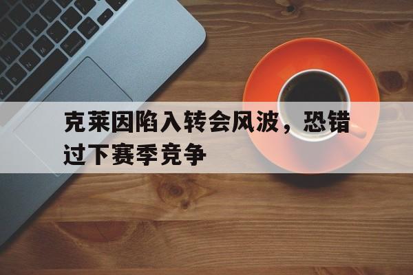 开云体育APP下载-克莱因陷入转会风波，恐错过下赛季竞争的简单介绍