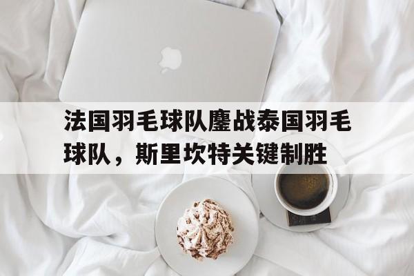 包含法国羽毛球队鏖战泰国羽毛球队，斯里坎特关键制胜的词条